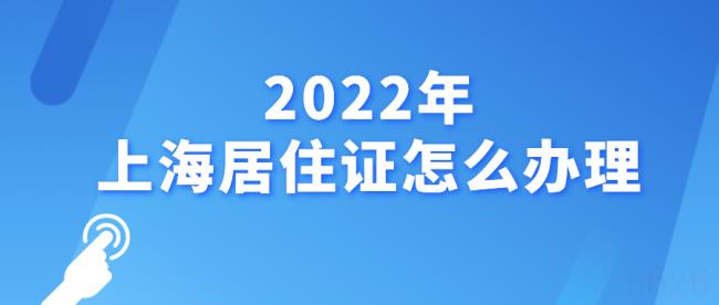 2022上海年居住证如何办理（上海居住证新政策及办理流程）