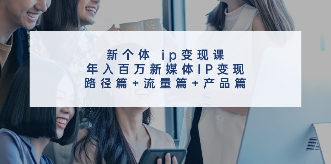 创新个体 ip变现课，年入百万新媒体IP变现，路径篇+流量篇+产品篇