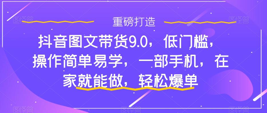 抖音图文带货9.0，低门槛，操作简单易学，一部手机，在家就能做，轻松爆单