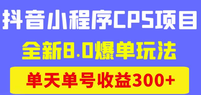 抖音小程序CPS项目，全新8.0爆单玩法，单天单号收益300+