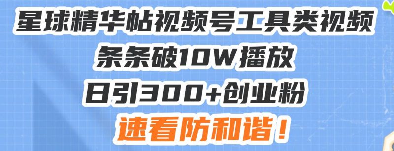 星球精华帖视频号工具类视频条条破10W播放日引300+创业粉，速看防和谐！