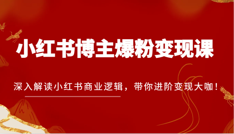 小红书博主爆粉变现课，深入解读小红书商业逻辑，带你进阶变现大咖！