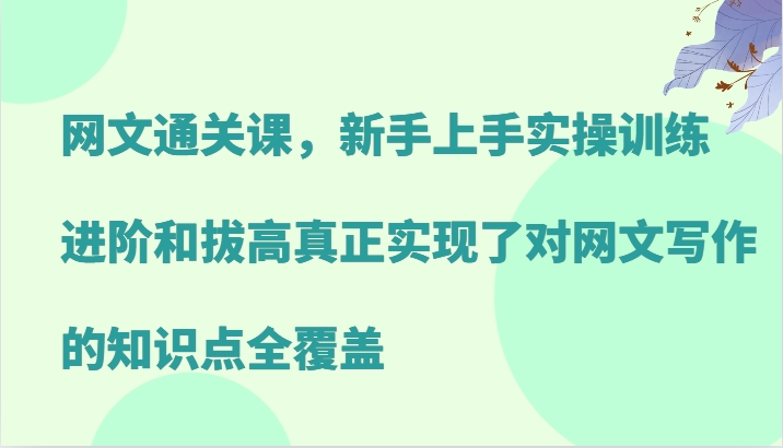 网文通关课，新手上手实操训练，进阶和拔高真正实现了对网文写作的知识点全覆盖