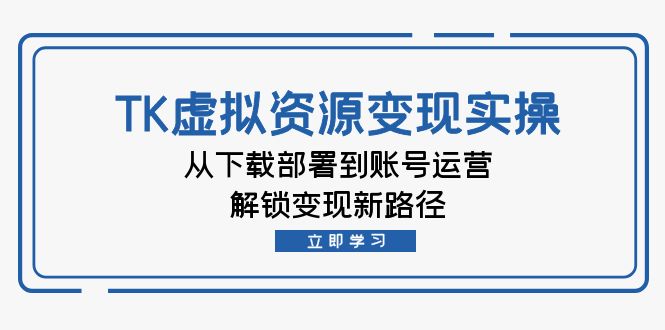 跨境电商TK虚拟资料变现实操：从下载部署到账号运营，解锁变现新路径