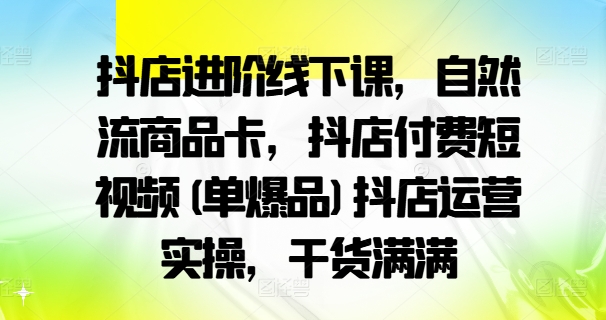 抖店进阶线下课，自然流商品卡，抖店付费短视频(单爆品)抖店运营实操，干货满满