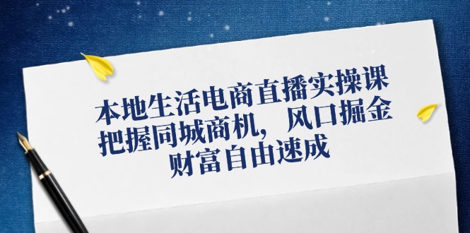 本地生活电商直播实操课，把握同城商机，风口掘金，财富自由速成