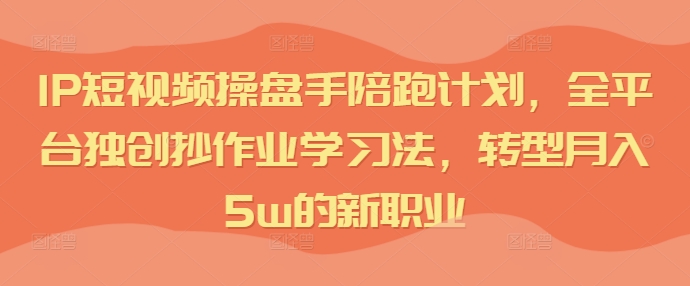 IP短视频操盘手陪跑计划，全平台独创抄作业学习法，转型月入5W的新职业