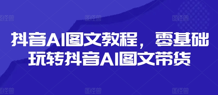 抖音AI图文教程，零基础玩转抖音AI图文带货