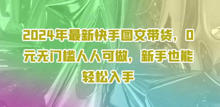 2024年最新快手图文带货课程，无无门槛人人可做，小白也能轻松入手