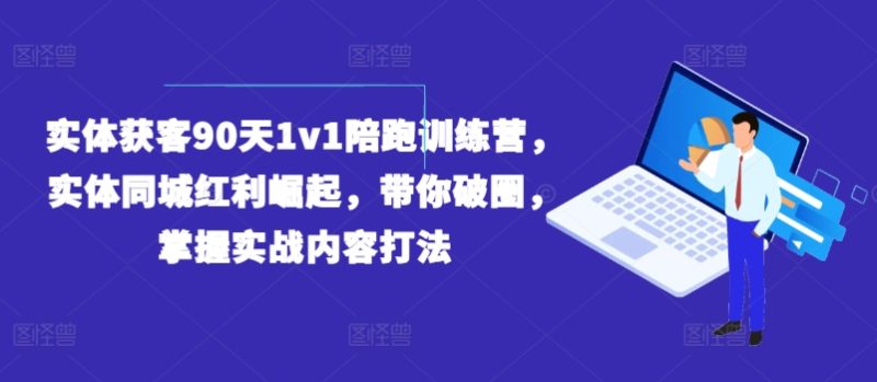 实体获客90天1V1陪跑训练营，实体同城红利崛起，带你破圈，掌握实战内容打法