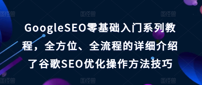 GOOGLESEO零基础入门系列教程，全方位、全流程的详细介绍了谷歌SEO优化操作方法技巧