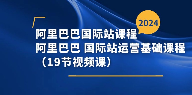 阿里巴巴-国际站课程，阿里巴巴 国际站运营基础课程（19节视频课）