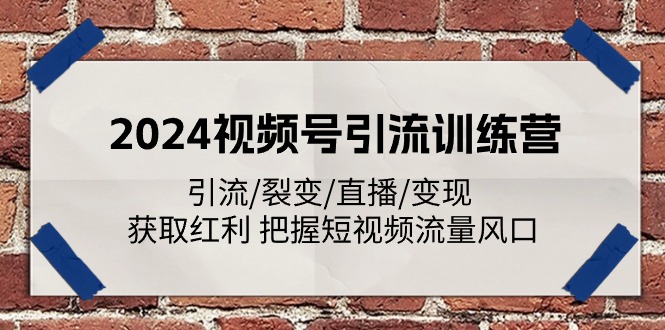 2024视频号引流训练课程：引流/裂变/直播/变现 获取红利 把握短视频流量风口