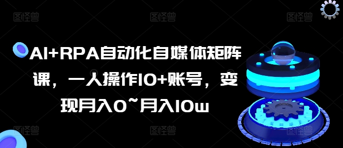 AI+RPA自动化自媒体矩阵课，一人操作10+账号，变现月入0~月入10W