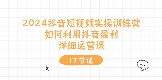 2024抖音短视频实操训练课：如何利用抖音盈利，详细运营课（17节视频课）