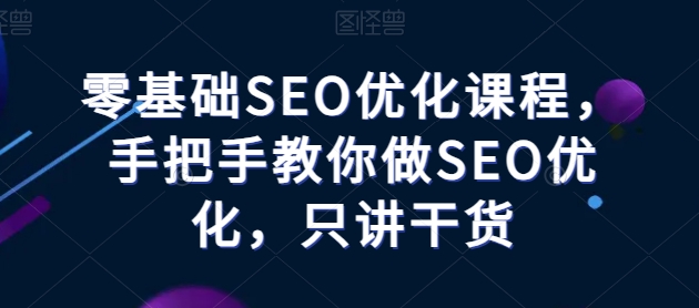 零基础SEO优化教程——手把手教你做SEO优化，只讲干货