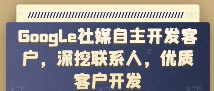 GOOGLE社媒自主开发客户，深挖联系人，优质客户开发