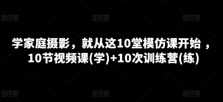 家庭摄影课程，就从这10堂模仿课开始 ，10节视频课(学)+10次训练营(练)