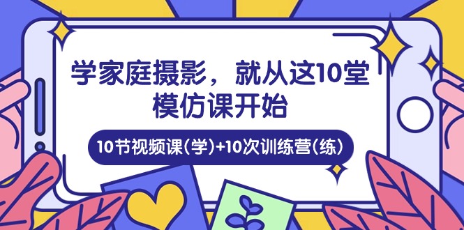 学家庭 摄影，就从这10堂模仿课开始 ，10节视频课(学)+10次训练营(练)