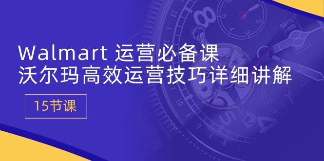 Walmart 运营必备课：沃尔玛高效运营技巧详细讲解 (15节课)