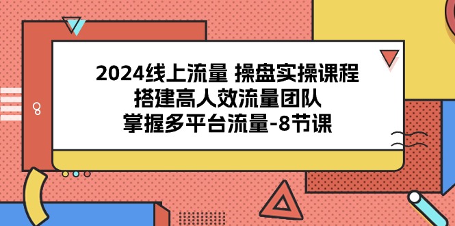 2024流量操盘宝典：8课解锁多平台流量密码，打造高效引流团队