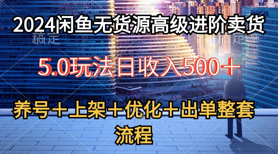 2024闲鱼店铺无货源高级进阶卖货5.0，养号＋选品＋上架＋优化＋出单整套流程