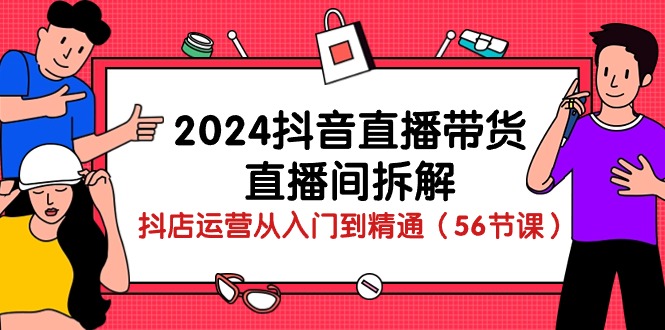 2024年抖音直播带货全攻略：从入门到精通的直播技巧与运营策略（56节课）