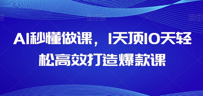 AI秒懂做课，1天顶10天轻松高效打造爆款课，让你的知识变为财富