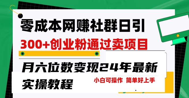 零成本网创群日引300+创业粉，卖项目轻松月入6位数，门槛低好上手，24年最新实操教程【揭秘】