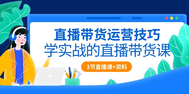 直播带货攻略：实战技巧全解析（含3节直播课程+配套资料）