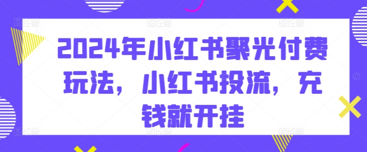 2024小红书投流：聚光付费攻略，解锁流量变现新姿势