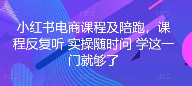 小红书电商实战陪跑课程，一套学会开店、选品、爆款打造！