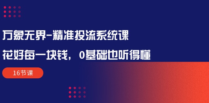 万象无界-全方位解析：让每一分钱花得值得——精准投流系统课程（16节课）