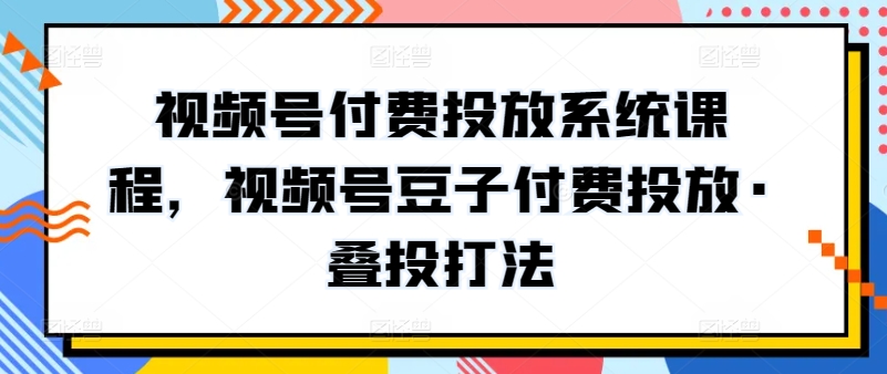 新版视频号付费投放系统课程，视频号豆子付费投放·叠投打法