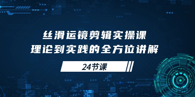 学会丝滑运镜剪辑实操课，理论到实践的全方位讲解（24节课）