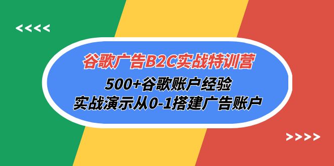 谷歌广告B2C实战特训营，500+谷歌账户经验，实战演示从0-1搭建广告账户