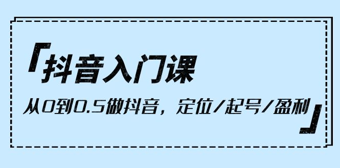 小白抖音入门课，从0到0.5做抖音，定位/起号/盈利（9节课）