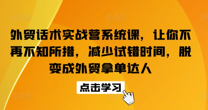 外贸话术实战营系统课，让你不再不知所措，减少试错时间，脱变成外贸拿单达人