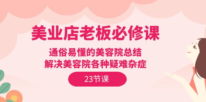 美业实体店老板必修课：通俗易懂的美容院总结，解决美容院各种疑难杂症（23节）