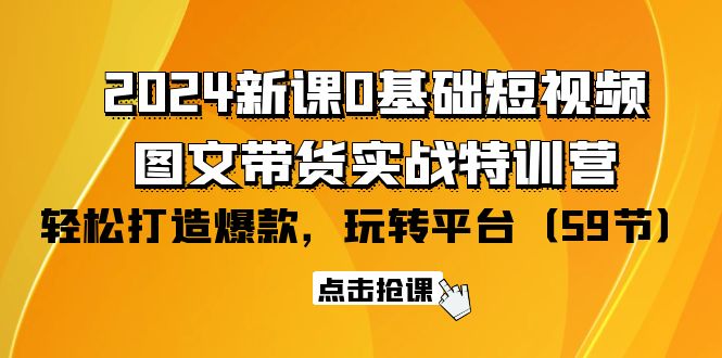 2024零基础短视频+图文带货实战新课特训营：玩转平台，轻松打造爆款（59节）