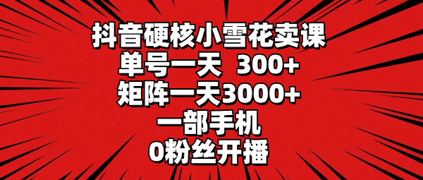 抖音硬核小雪花卖课，单号一天300+，一部手机0粉丝开播 矩阵一天3000+