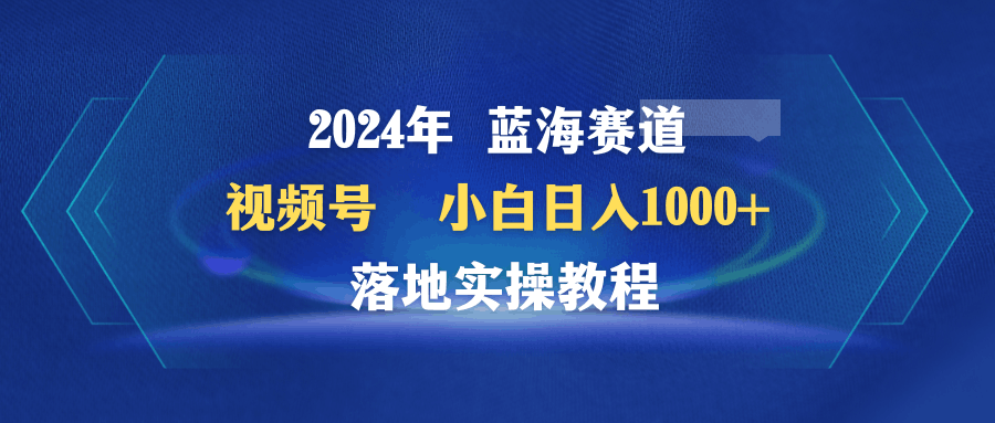 2024年蓝海赛道 视频号 小白日入1000+ 落地实操教程