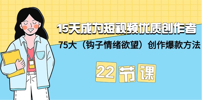 15天成为短视频-优质创作者+75大（钩子-情绪欲望）创作爆款方法-22节课