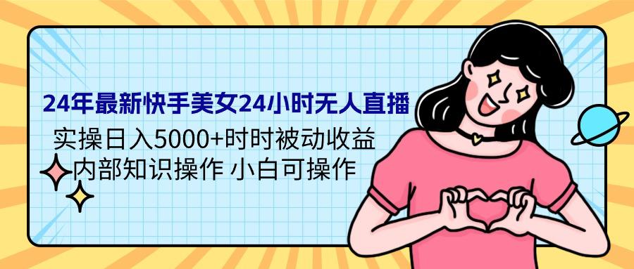 24年最新快手美女24小时无人直播 实操日入5000+时时被动收益 内部知识操作 小白可操作