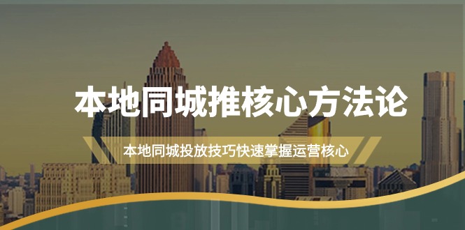 本地同城·推核心方法论，本地同城投放技巧快速掌握运营核心教程（16节课）