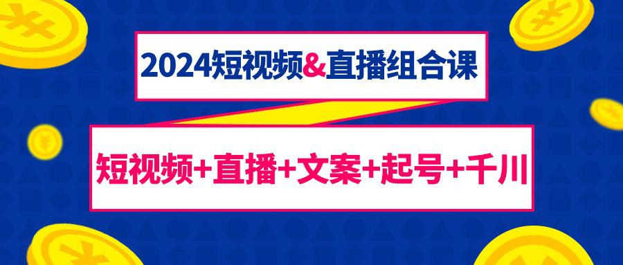 2024短视频和直播组合课：千川+短视频+直播+文案+起号（67节课）