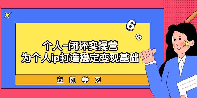 实战个人IP闭环训练营：为个人ip打造稳定变现基础，从价值定位/爆款打造/产品体系搭建/精准引流获课/裂变到成交一套全部搞定，带你落地个人的商业变现课