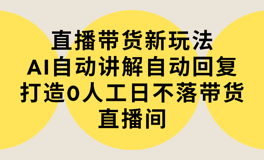 直播带货新玩法，AI自动讲解自动回复 打造0人工日不落带货直播间-教程+软件