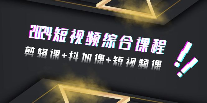 2024年 短视频综合技能课程，剪辑课+抖加课+短视频课（48节）