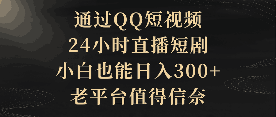 通过QQ短视频、24小时直播短剧，新手也能日入300+，老平台比较靠谱